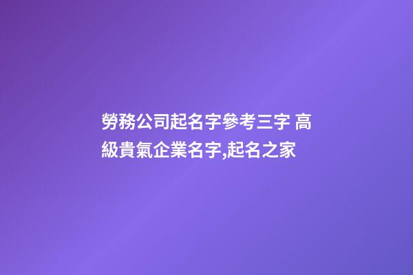 勞務公司起名字參考三字 高級貴氣企業名字,起名之家-第1張-公司起名-玄機派